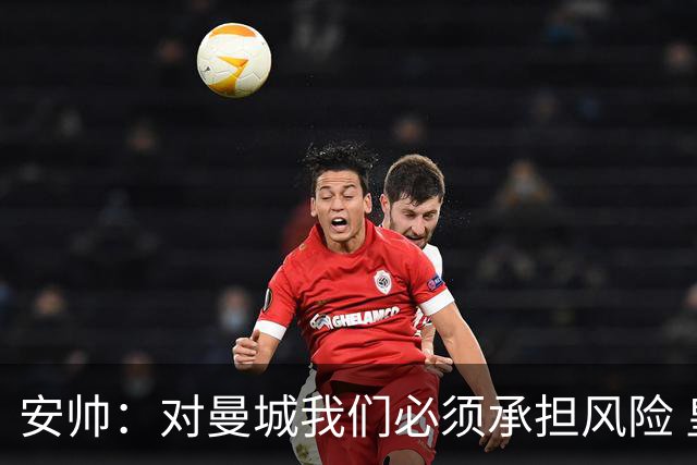 安帅：对曼城我们必须承担风险 皇马有能力逆转