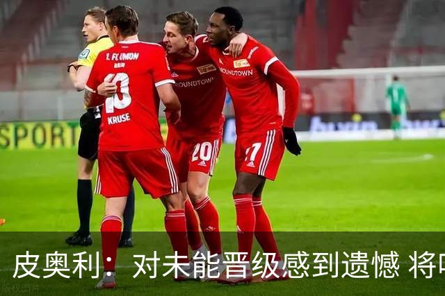 皮奥利：对未能晋级感到遗憾 将吸取教训专注联赛